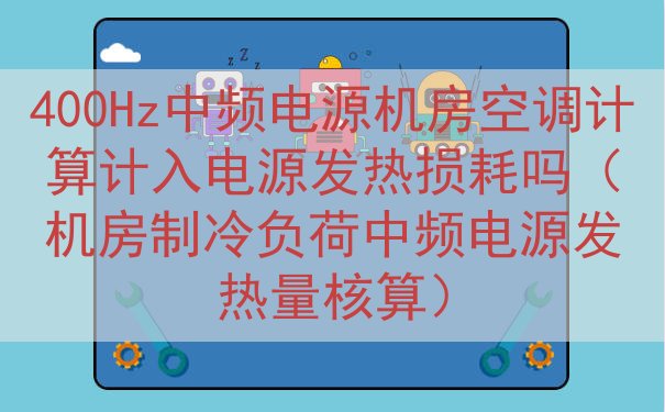 400Hz中频电源机房空调计算计入电源发热损耗吗（机房制冷负荷中频电源发热量核算）