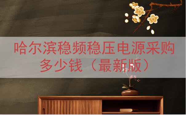 哈尔滨稳频稳压电源采购多少钱（最新版）