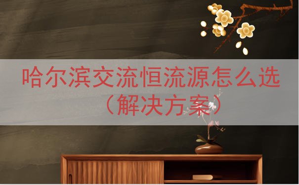 哈尔滨交流恒流源怎么选（解决方案）